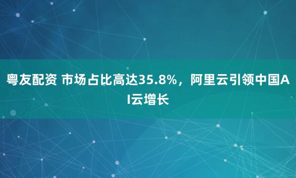 粤友配资 市场占比高达35.8%，阿里云引领中国AI云增长