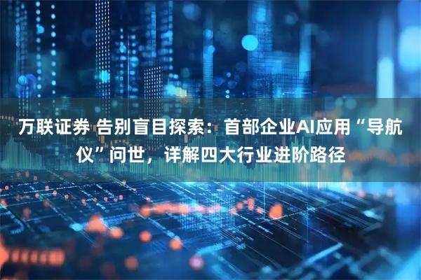 万联证券 告别盲目探索：首部企业AI应用“导航仪”问世，详解四大行业进阶路径