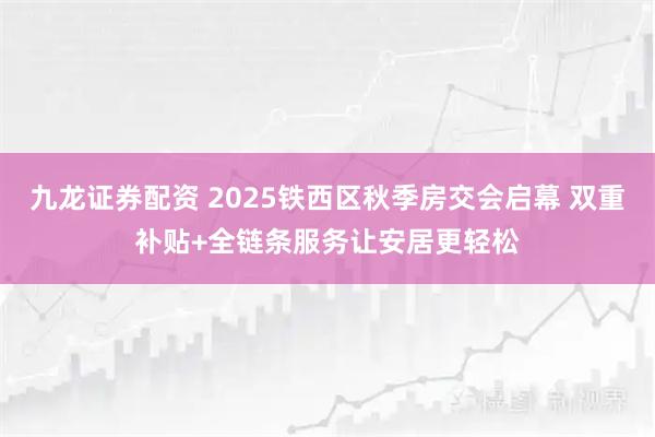九龙证券配资 2025铁西区秋季房交会启幕 双重补贴+全链条服务让安居更轻松