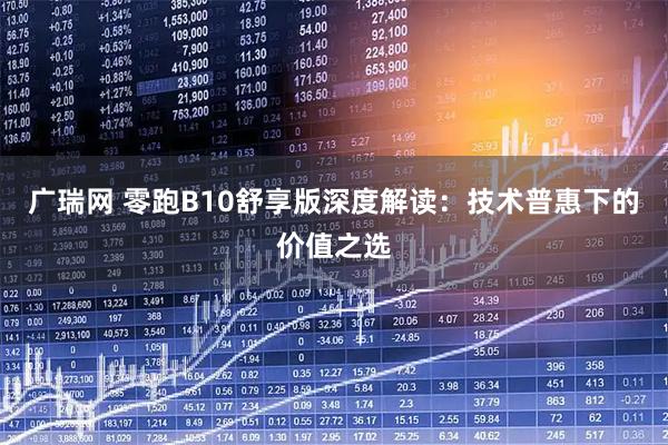 广瑞网 零跑B10舒享版深度解读：技术普惠下的价值之选