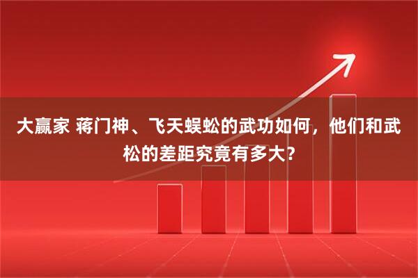 大赢家 蒋门神、飞天蜈蚣的武功如何，他们和武松的差距究竟有多大？