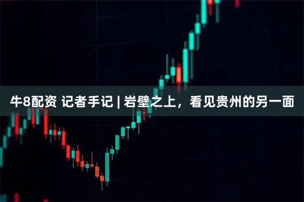 牛8配资 记者手记 | 岩壁之上，看见贵州的另一面