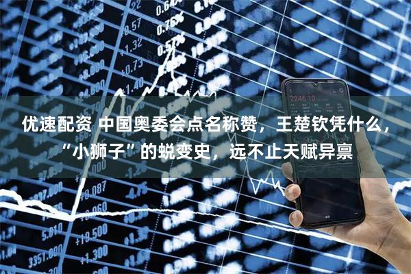 优速配资 中国奥委会点名称赞，王楚钦凭什么，“小狮子”的蜕变史，远不止天赋异禀