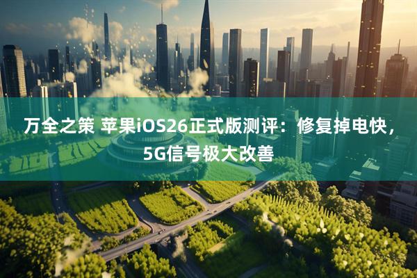 万全之策 苹果iOS26正式版测评：修复掉电快，5G信号极大改善