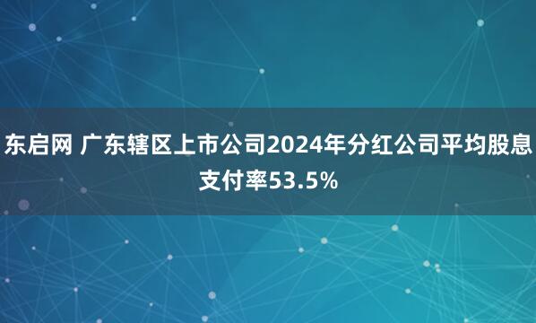 东启网 广东辖区上市公司2024年分红公司平均股息支付率53.5%