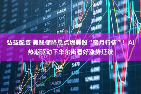 弘益配资 美联储降息点燃美股“蜜月行情”！AI热潮驱动下华尔街看好涨势延续