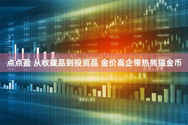 点点盈 从收藏品到投资品 金价高企带热熊猫金币