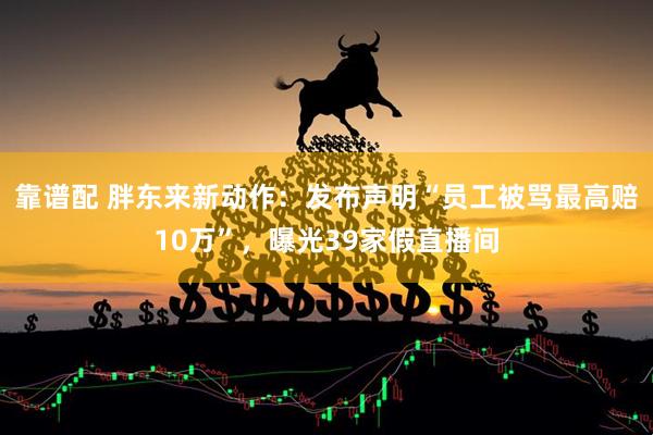 靠谱配 胖东来新动作：发布声明“员工被骂最高赔10万”，曝光39家假直播间