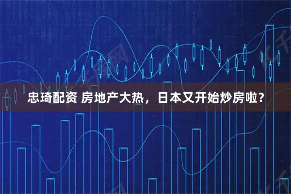 忠琦配资 房地产大热，日本又开始炒房啦？