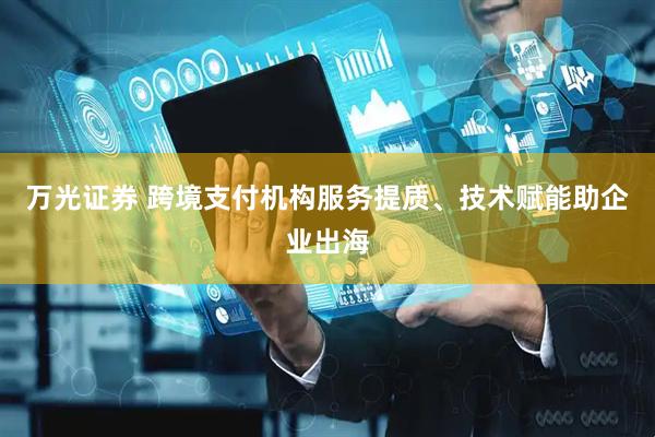 万光证券 跨境支付机构服务提质、技术赋能助企业出海