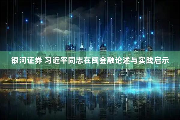 银河证券 习近平同志在闽金融论述与实践启示