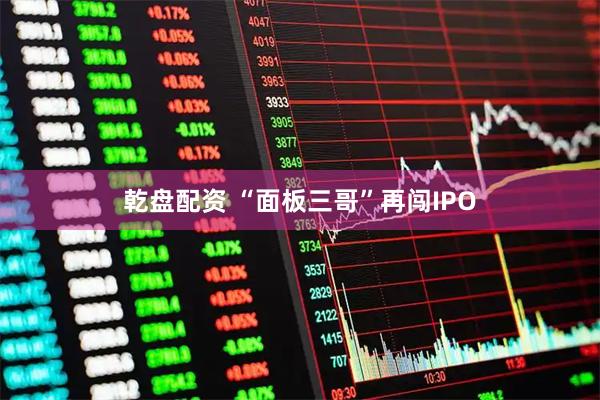 乾盘配资 “面板三哥”再闯IPO
