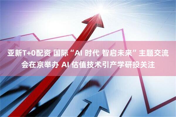 亚新T+0配资 国际“AI 时代 智启未来”主题交流会在京举办 AI 估值技术引产学研投关注
