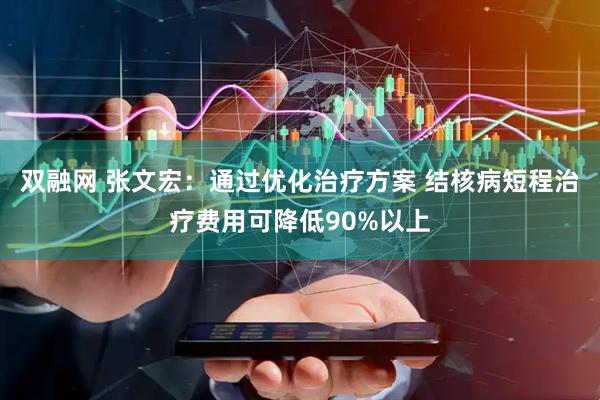 双融网 张文宏：通过优化治疗方案 结核病短程治疗费用可降低90%以上