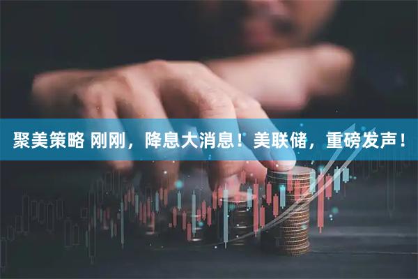 聚美策略 刚刚，降息大消息！美联储，重磅发声！