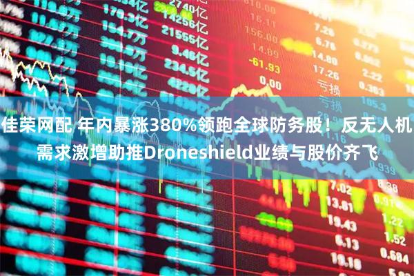 佳荣网配 年内暴涨380%领跑全球防务股！反无人机需求激增助推Droneshield业绩与股价齐飞