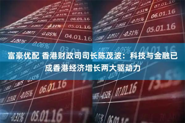 富豪优配 香港财政司司长陈茂波：科技与金融已成香港经济增长两大驱动力