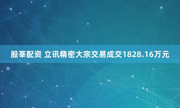 股莘配资 立讯精密大宗交易成交1828.16万元