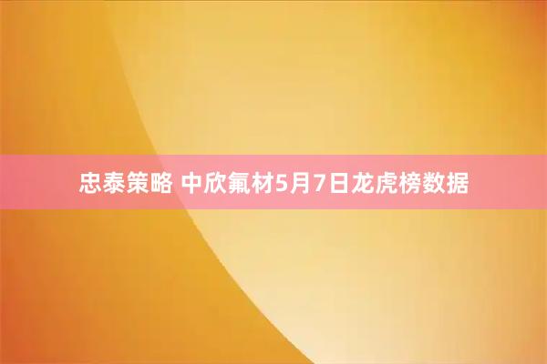 忠泰策略 中欣氟材5月7日龙虎榜数据