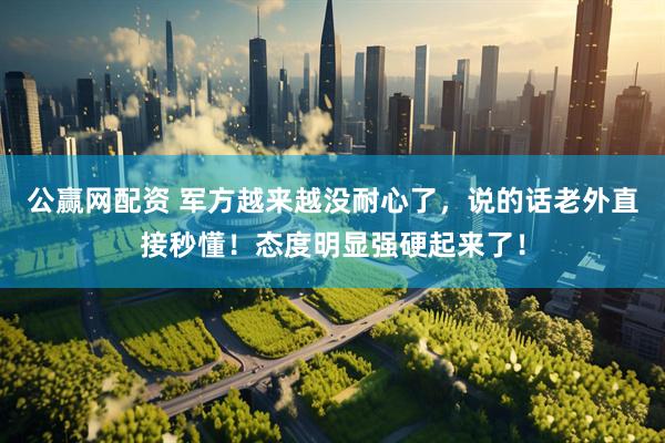 公赢网配资 军方越来越没耐心了，说的话老外直接秒懂！态度明显强硬起来了！