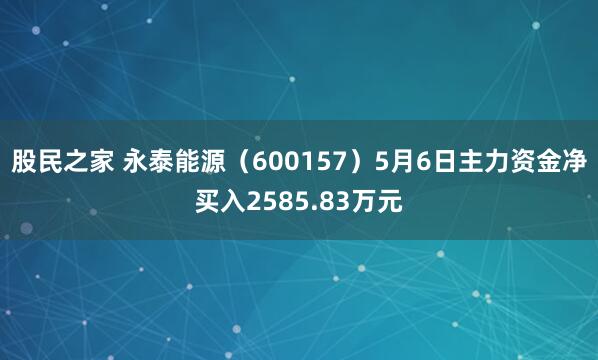 股民之家 永泰能源（600157）5月6日主力资金净买入2585.83万元