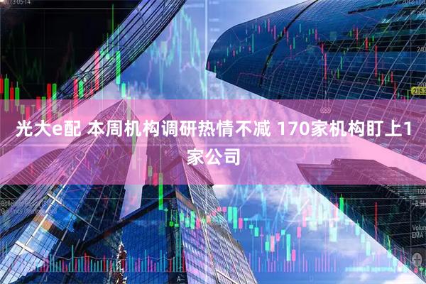 光大e配 本周机构调研热情不减 170家机构盯上1家公司