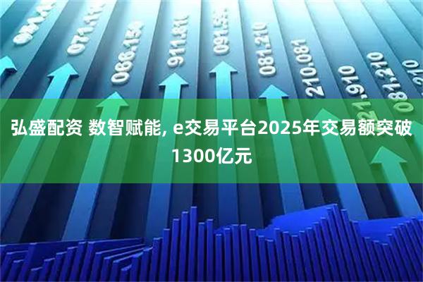 弘盛配资 数智赋能, e交易平台2025年交易额突破1300亿元