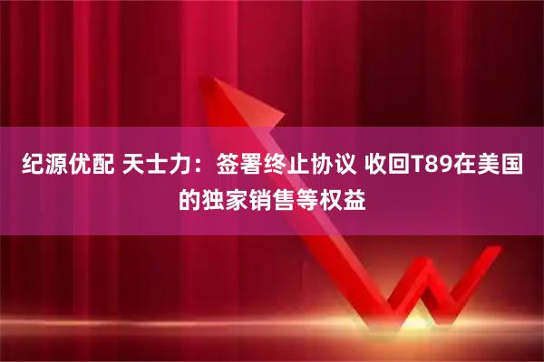 纪源优配 天士力：签署终止协议 收回T89在美国的独家销售等权益