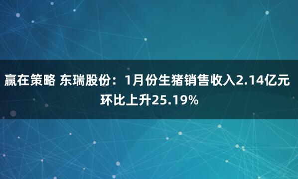 赢在策略 东瑞股份：1月份生猪销售收入2.14亿元 环比上升25.19%