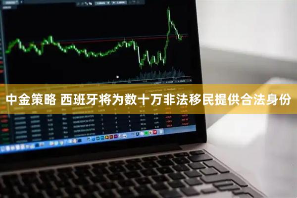 中金策略 西班牙将为数十万非法移民提供合法身份
