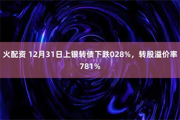 火配资 12月31日上银转债下跌028%，转股溢价率781%