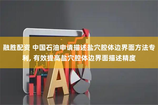 融胜配资 中国石油申请描述盐穴腔体边界面方法专利, 有效提高盐穴腔体边界面描述精度