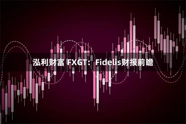 泓利财富 FXGT：Fidelis财报前瞻
