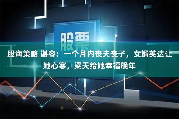 股海策略 谌容：一个月内丧夫丧子，女婿英达让她心寒，梁天给她幸福晚年