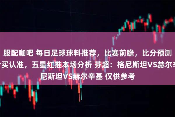 股配咖吧 每日足球球料推荐,比赛前瞻,比分预测,高端球料合买认准,五星红推本场分析 芬超:格尼斯坦VS赫尔辛基 仅供参考