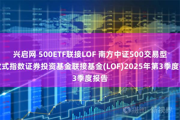 兴启网 500ETF联接LOF 南方中证500交易型开放式指数证券投资基金联接基金(LOF)2025年第3季度报告