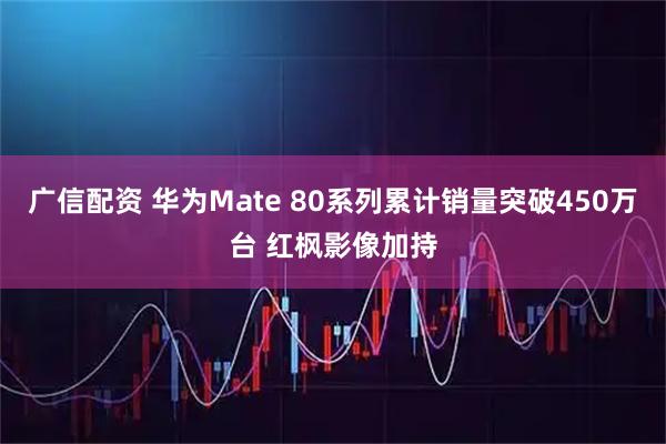 广信配资 华为Mate 80系列累计销量突破450万台 红枫影像加持