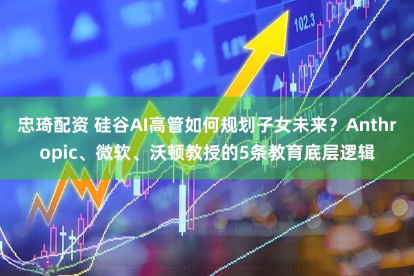 忠琦配资 硅谷AI高管如何规划子女未来?Anthropic、微软、沃顿教授的5条教育底层逻辑