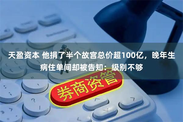 天盈资本 他捐了半个故宫总价超100亿,晚年生病住单间却被告知:级别不够