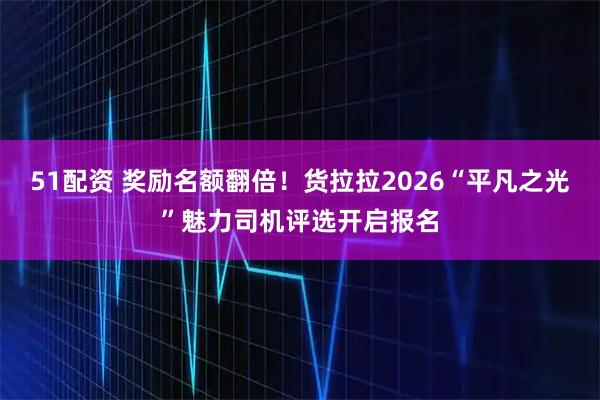 51配资 奖励名额翻倍！货拉拉2026“平凡之光”魅力司机评选开启报名