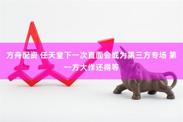 方舟配资 任天堂下一次直面会或为第三方专场 第一方大作还得等