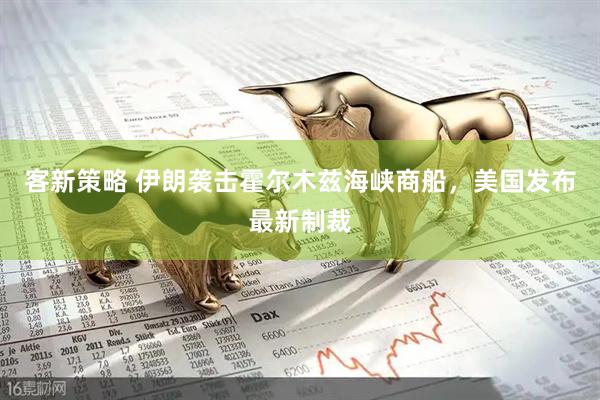 客新策略 伊朗袭击霍尔木兹海峡商船，美国发布最新制裁