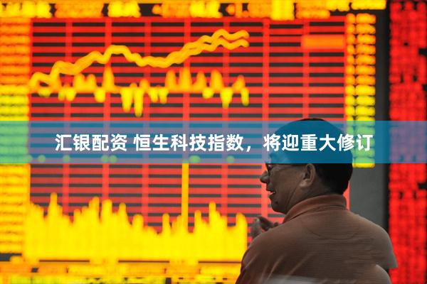 汇银配资 恒生科技指数，将迎重大修订