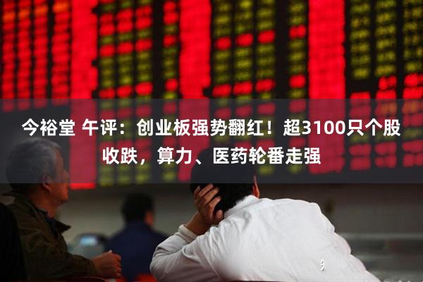 今裕堂 午评：创业板强势翻红！超3100只个股收跌，算力、医药轮番走强