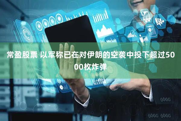 常盈股票 以军称已在对伊朗的空袭中投下超过5000枚炸弹