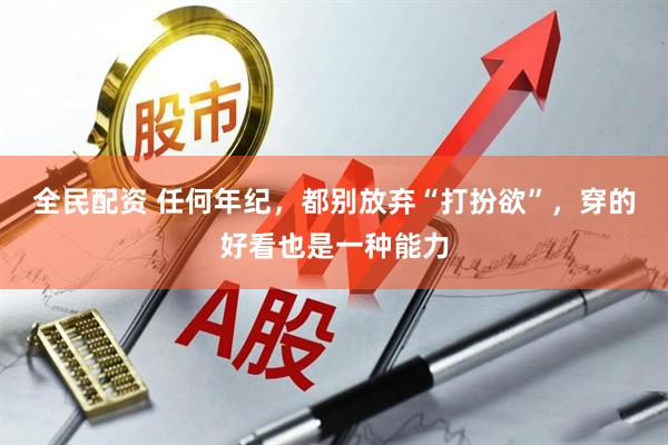 全民配资 任何年纪，都别放弃“打扮欲”，穿的好看也是一种能力