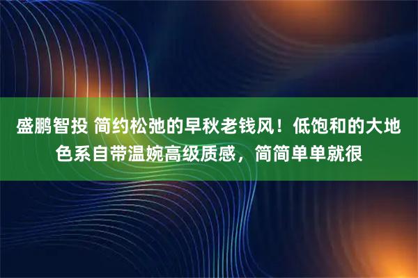 盛鹏智投 简约松弛的早秋老钱风！低饱和的大地色系自带温婉高级质感，简简单单就很
